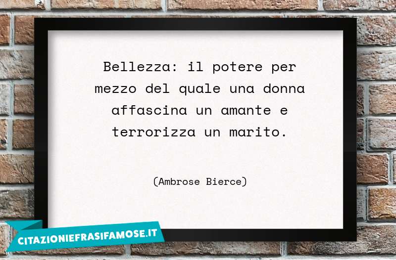 Bellezza: il potere per mezzo del quale una donna affascina un amante e terrorizza un marito.