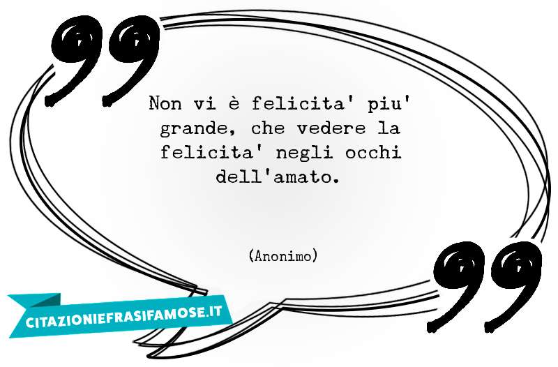 Non vi è felicita' piu' grande, che vedere la felicita' negli occhi dell'amato.