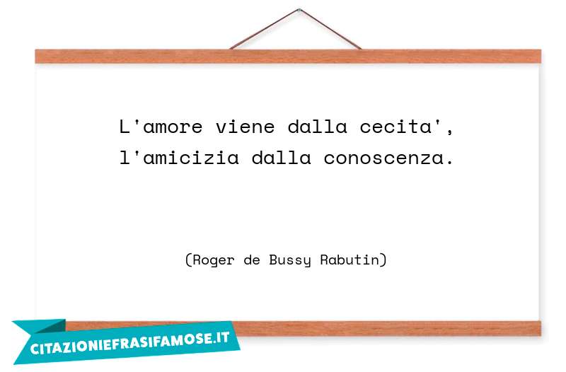 L'amore viene dalla cecità, l'amicizia dalla conoscenza.