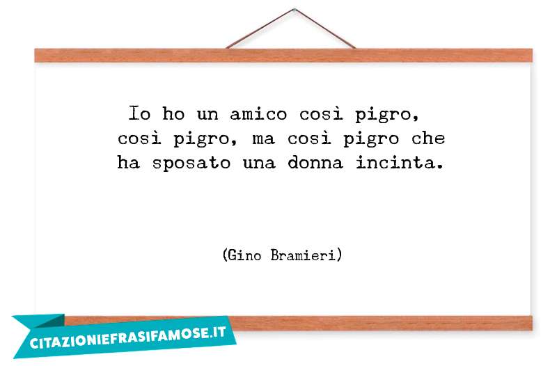 Io ho un amico così pigro, così pigro, ma così pigro che ha sposato una donna incinta.