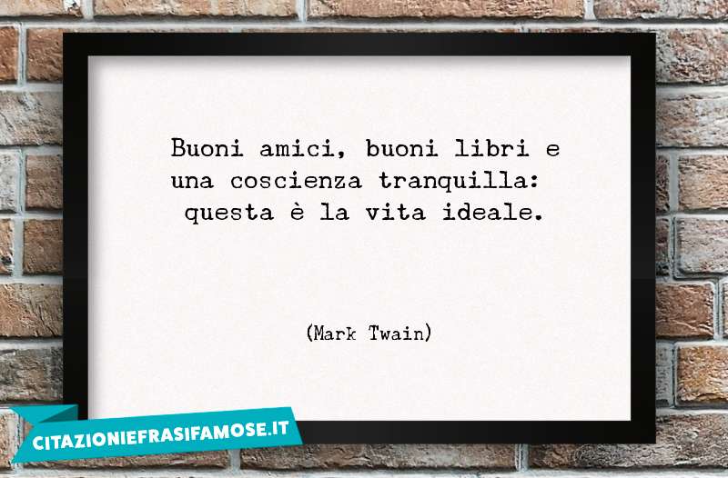 Buoni amici, buoni libri e una coscienza tranquilla: questa è la vita ideale.