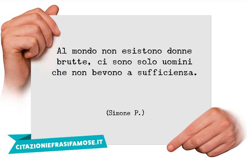 Al mondo non esistono donne brutte, ci sono solo uomini che non bevono a sufficienza.