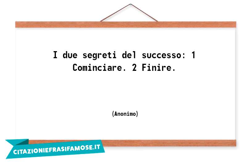 I due segreti del successo: 1 Cominciare. 2 Finire.