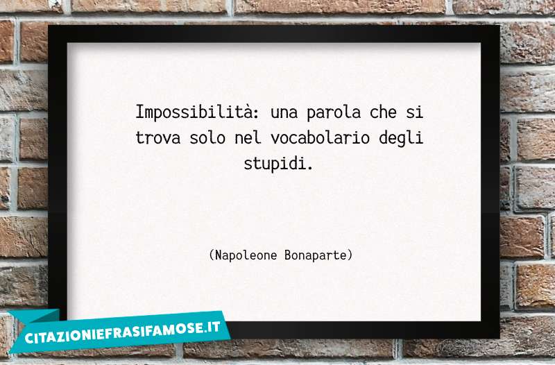 Impossibilità: una parola che si trova solo nel vocabolario degli stupidi.