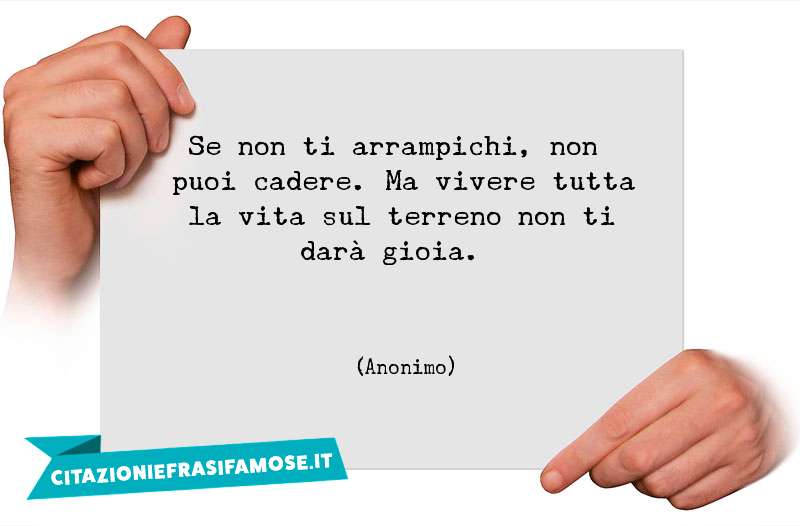 Se non ti arrampichi, non puoi cadere. Ma vivere tutta la vita sul terreno non ti darà gioia.