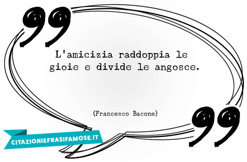 L'amicizia raddoppia le gioie e divide le angosce.