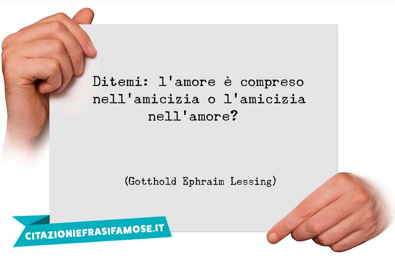 Ditemi: l'amore è compreso nell'amicizia o l'amicizia nell'amore?