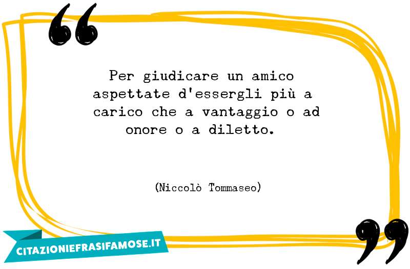 Per giudicare un amico aspettate d'essergli più a carico che a vantaggio o ad onore o a diletto.