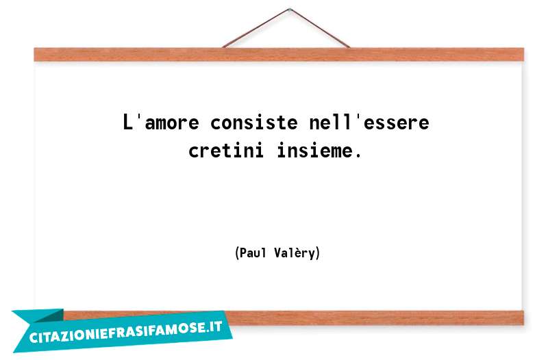 L'amore consiste nell'essere cretini insieme.