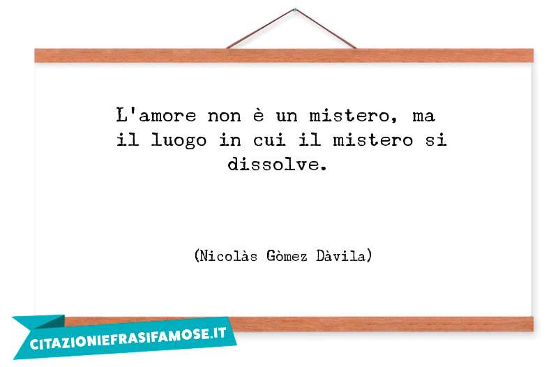 L'amore non è un mistero, ma il luogo in cui il mistero si dissolve.