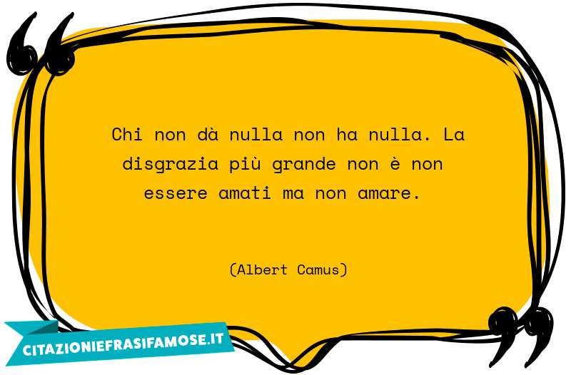 Chi non dà nulla non ha nulla. La disgrazia più grande non è non essere amati ma non amare.