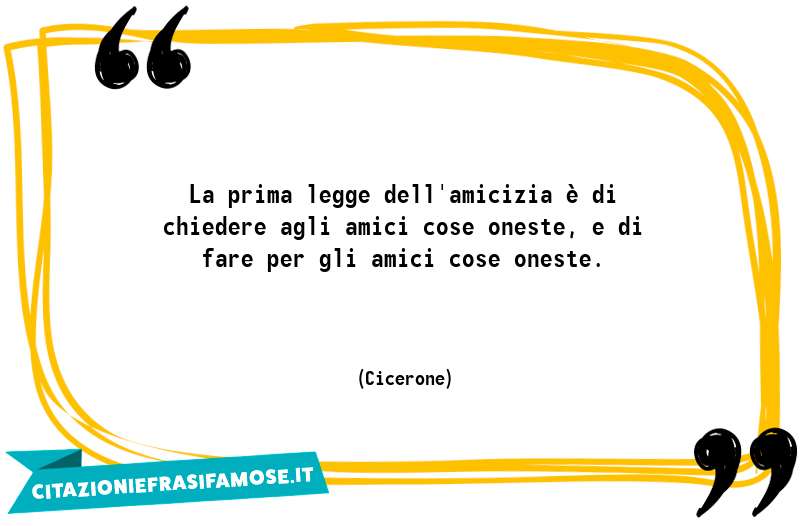 La prima legge dell'amicizia è di chiedere agli amici cose oneste, e di fare per gli amici cose oneste.