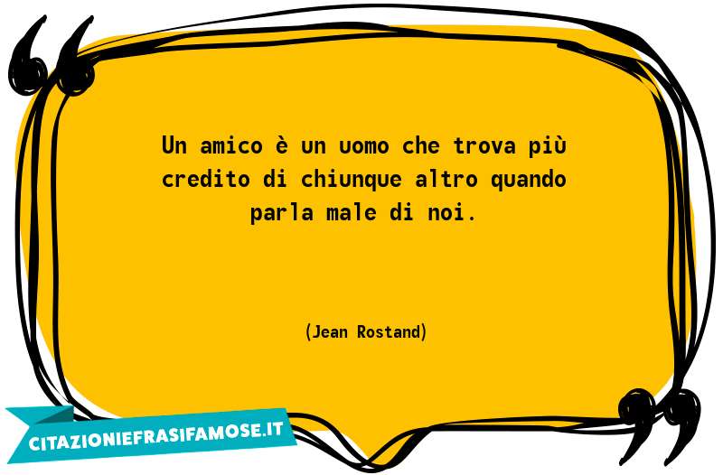 Un amico è un uomo che trova più credito di chiunque altro quando parla male di noi.