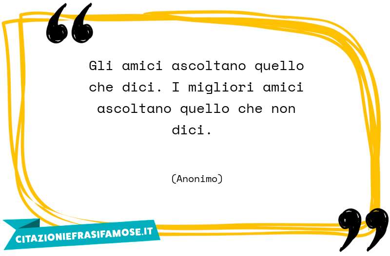 Gli amici ascoltano quello che dici. I migliori amici ascoltano quello che non dici.