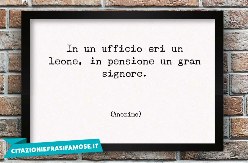 In un ufficio eri un leone, in pensione un gran signore.