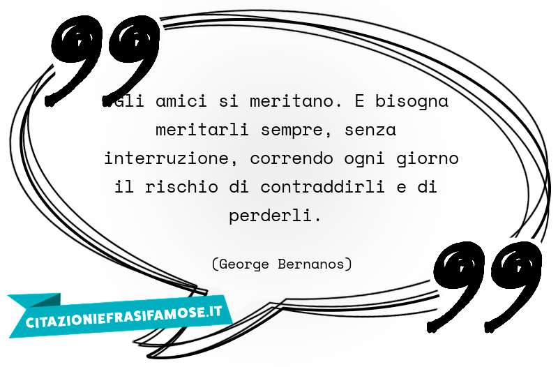 Gli amici si meritano. E bisogna meritarli sempre, senza interruzione, correndo ogni giorno il rischio di contraddirli e di perderli.