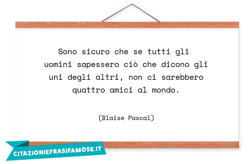 Sono sicuro che se tutti gli uomini sapessero ciò che dicono gli uni degli altri, non ci sarebbero quattro amici al mondo.