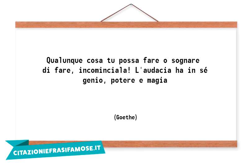 Qualunque cosa tu possa fare o sognare di fare, incominciala! L'audacia ha in sé genio, potere e magia