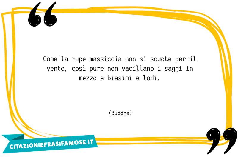 Come la rupe massiccia non si scuote per il vento, così pure non vacillano i saggi in mezzo a biasimi e lodi.