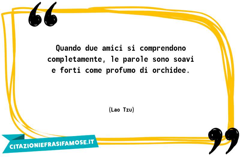 Quando due amici si comprendono completamente, le parole sono soavi e forti come profumo di orchidee.