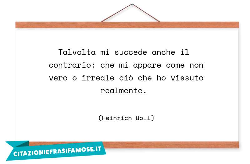 Talvolta mi succede anche il contrario: che mi appare come non vero o irreale ciò che ho vissuto realmente.