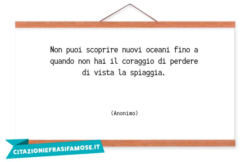 Non puoi scoprire nuovi oceani fino a quando non hai il coraggio di perdere di vista la spiaggia.