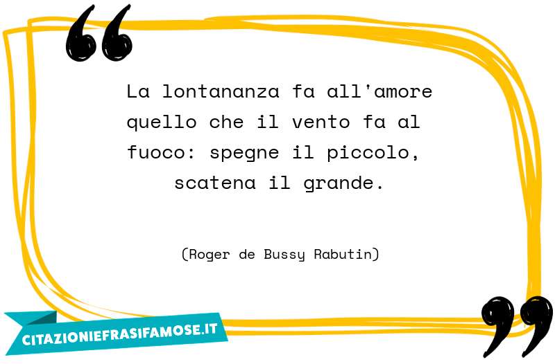 La lontananza fa all'amore quello che il vento fa al fuoco: spegne il piccolo, scatena il grande.