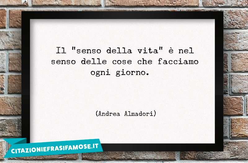 Il "senso della vita" è nel senso delle cose che facciamo ogni giorno.