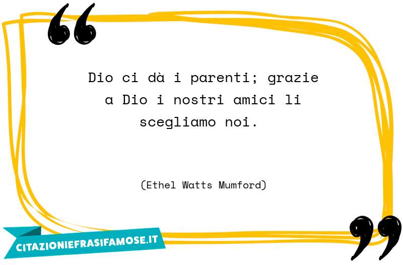 Dio ci dà i parenti; grazie a Dio i nostri amici li scegliamo noi.