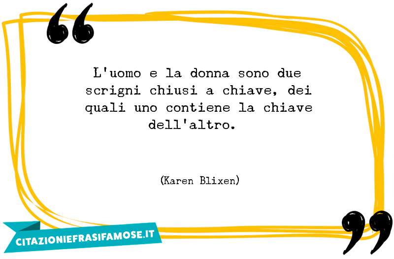 L'uomo e la donna sono due scrigni chiusi a chiave, dei quali uno contiene la chiave dell'altro.