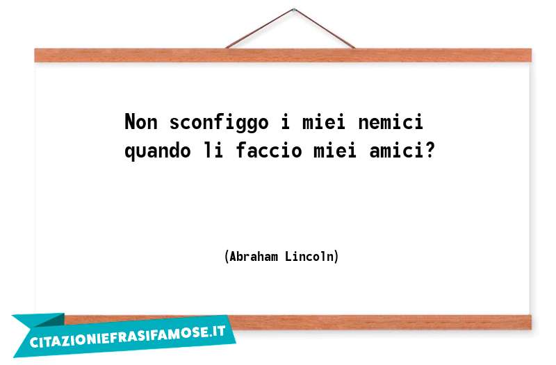 Non sconfiggo i miei nemici quando li faccio miei amici?