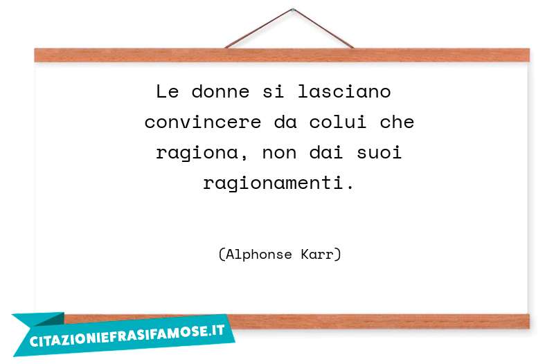 Le donne si lasciano convincere da colui che ragiona, non dai suoi ragionamenti.