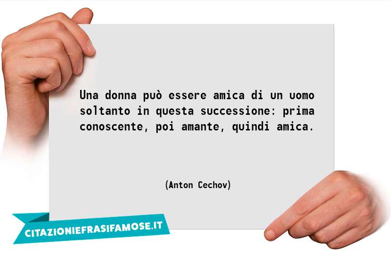 Una donna può essere amica di un uomo soltanto in questa successione: prima conoscente, poi amante, quindi amica.