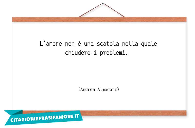 L'amore non è una scatola nella quale chiudere i problemi.