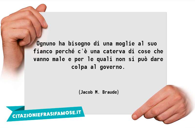 Ognuno ha bisogno di una moglie al suo fianco perché c'è una caterva di cose che vanno male e per le quali non si può dare colpa al governo.