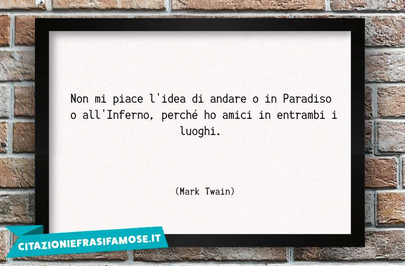 Non mi piace l'idea di andare o in Paradiso o all'Inferno, perché ho amici in entrambi i luoghi.