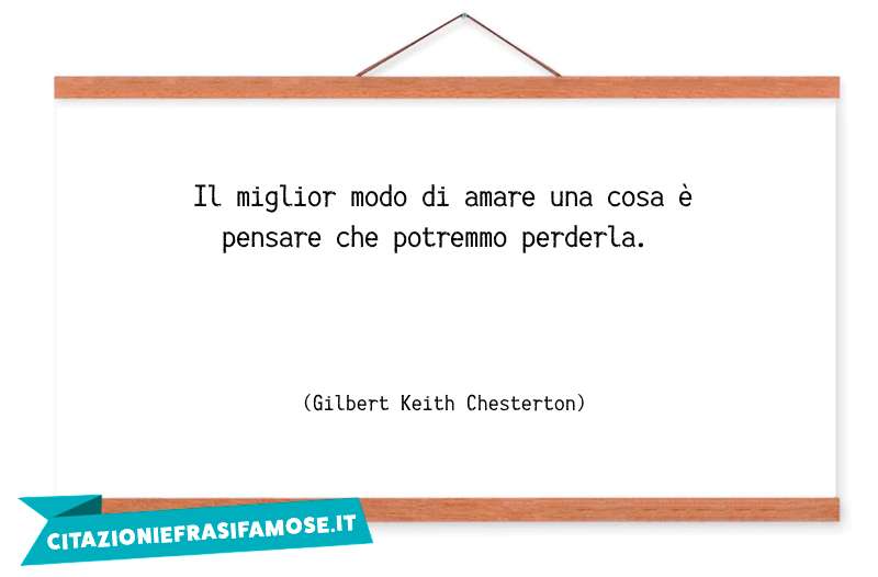 Il miglior modo di amare una cosa è pensare che potremmo perderla.