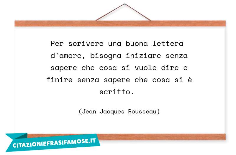 Per scrivere una buona lettera d'amore, bisogna iniziare senza sapere che cosa si vuole dire e finire senza sapere che cosa si è scritto.