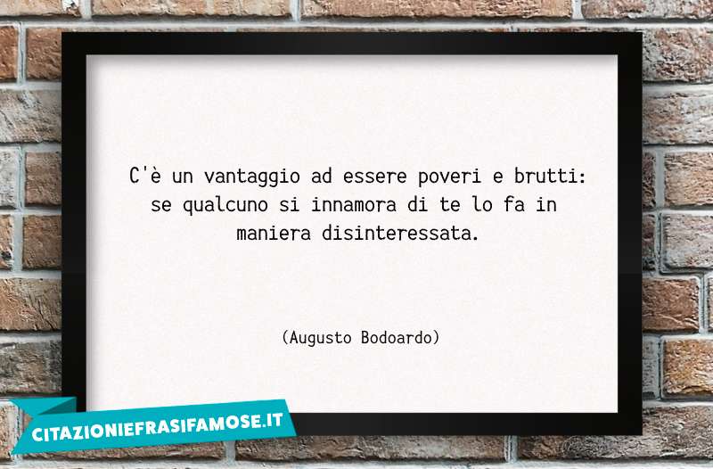 C'è un vantaggio ad essere poveri e brutti: se qualcuno si innamora di te lo fa in maniera disinteressata.