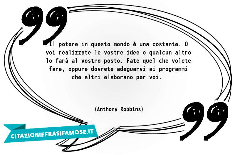 Il potere in questo mondo è una costante. O voi realizzate le vostre idee o qualcun altro lo farà al vostro posto. Fate quel che volete fare, oppure dovrete adeguarvi ai programmi che altri elaborano per voi.