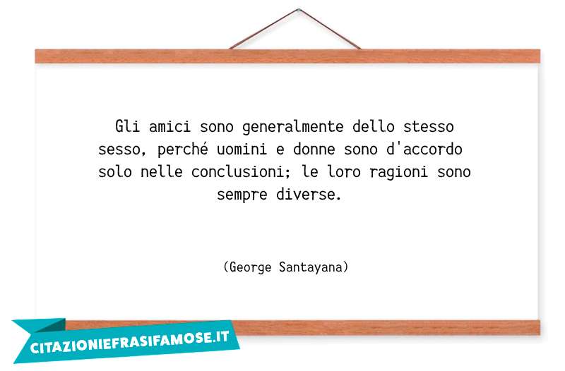 Gli amici sono generalmente dello stesso sesso, perché uomini e donne sono d'accordo solo nelle conclusioni; le loro ragioni sono sempre diverse.