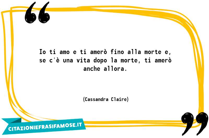 Io ti amo e ti amerò fino alla morte e, se c'è una vita dopo la morte, ti amerò anche allora.