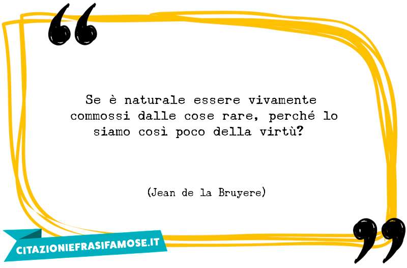 Se è naturale essere vivamente commossi dalle cose rare, perché lo siamo così poco della virtù?