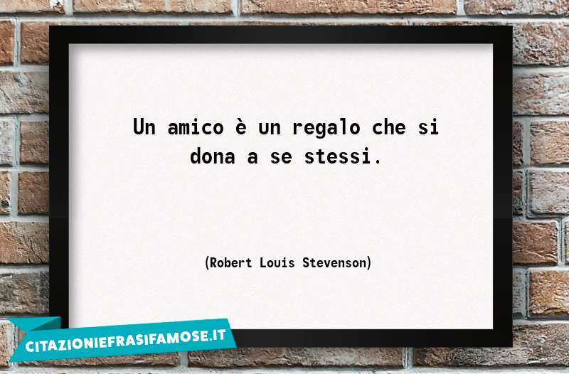 Un amico è un regalo che si dona a se stessi.