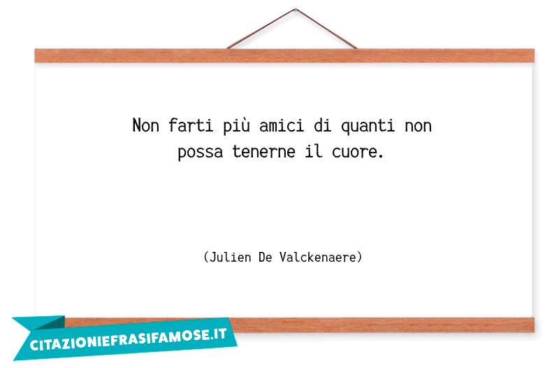 Non farti più amici di quanti non possa tenerne il cuore.