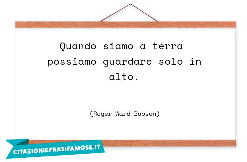 Quando siamo a terra possiamo guardare solo in alto.