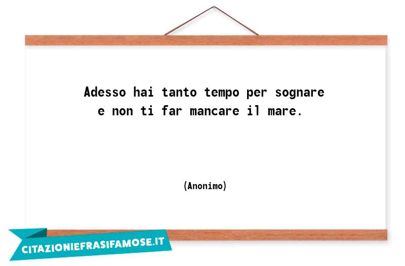 Adesso hai tanto tempo per sognare e non ti far mancare il mare.