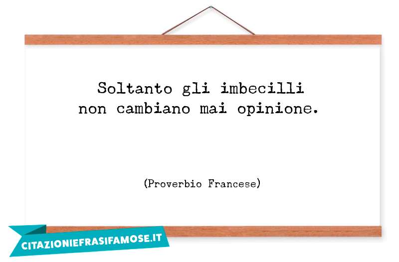 Soltanto gli imbecilli non cambiano mai opinione.