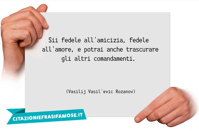 Sii fedele all'amicizia, fedele all'amore, e potrai anche trascurare gli altri comandamenti.