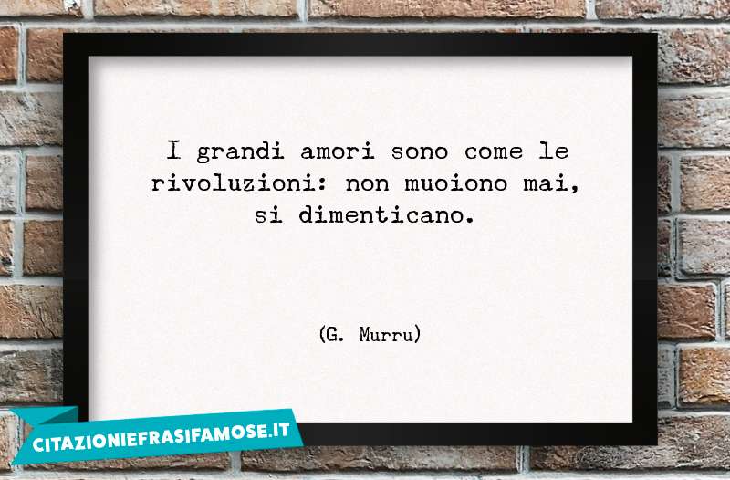 I grandi amori sono come le rivoluzioni: non muoiono mai, si dimenticano.